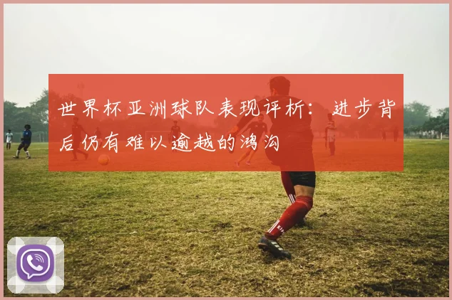 世界杯亚洲球队表现评析:进步背后仍有难以逾越的鸿沟