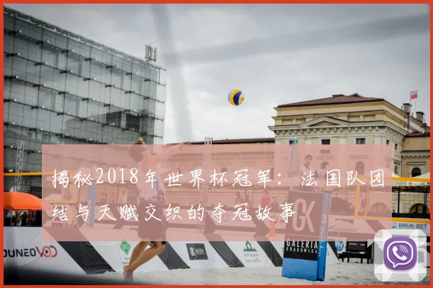 揭秘2018年世界杯冠军:法国队团结与天赋交织的夺冠故事