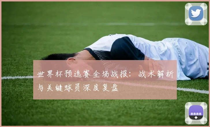 世界杯预选赛全场战报:战术解析与关键球员深度复盘