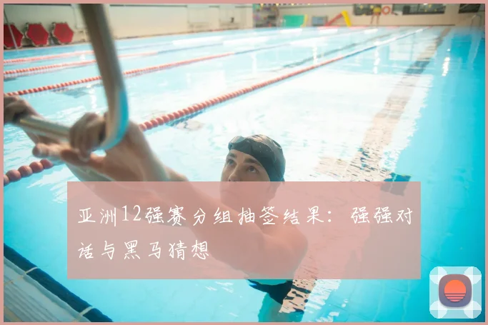 亚洲12强赛分组抽签结果:强强对话与黑马猜想