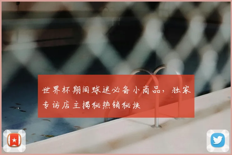 世界杯期间球迷必备小商品,独家专访店主揭秘热销秘诀