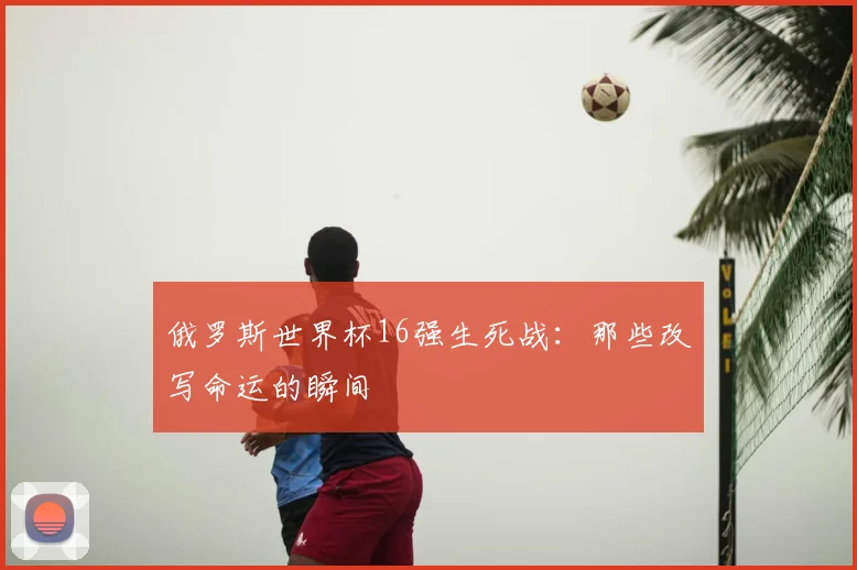 俄罗斯世界杯16强生死战：那些改写命运的瞬间