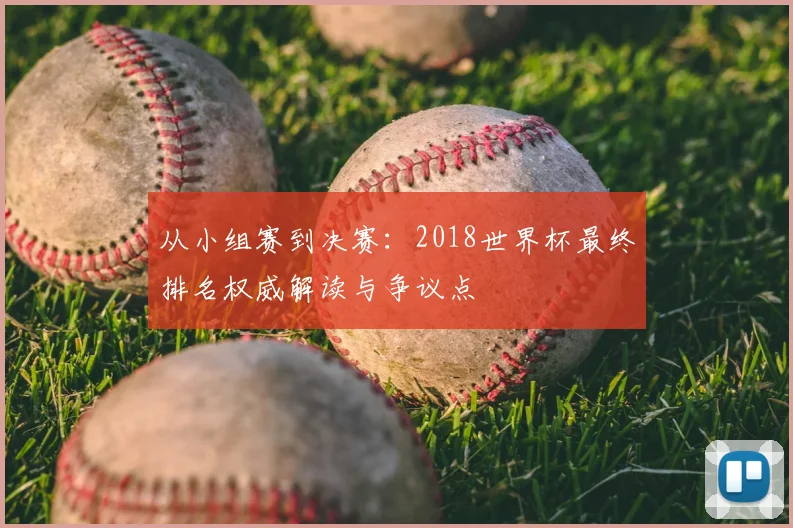 从小组赛到决赛:2018世界杯最终排名权威解读与争议点