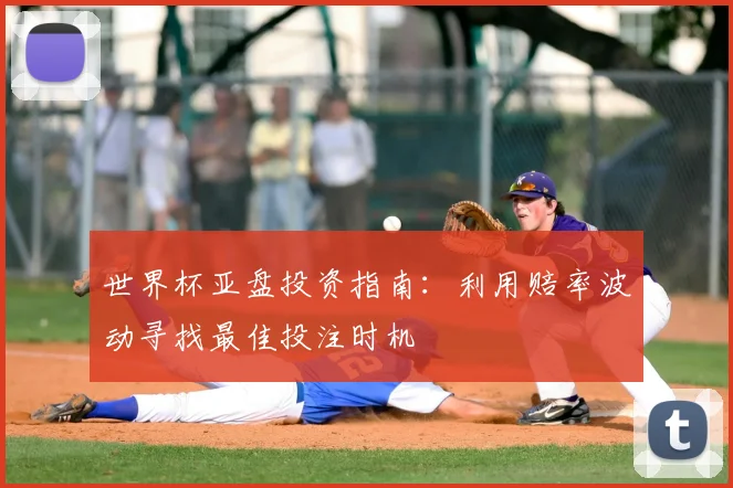 世界杯亚盘投资指南：利用赔率波动寻找最佳投注时机