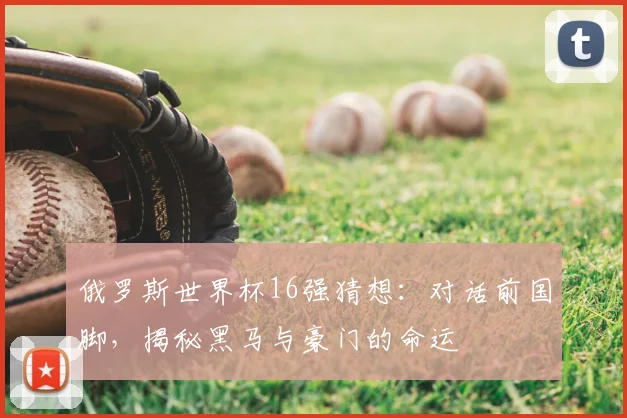 俄罗斯世界杯16强猜想:对话前国脚,揭秘黑马与豪门的命运