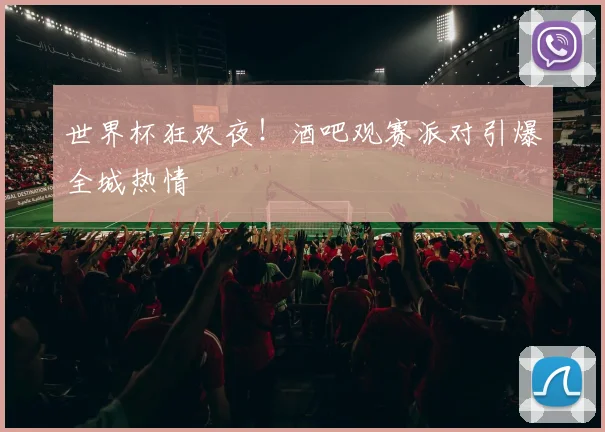 世界杯狂欢夜！酒吧观赛派对引爆全城热情