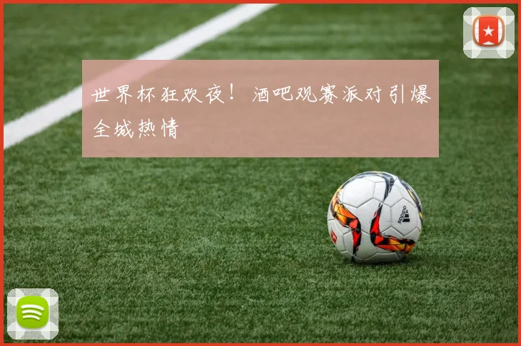 世界杯狂欢夜！酒吧观赛派对引爆全城热情