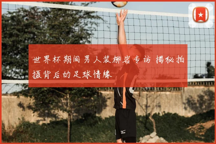 世界杯期间男人装柳岩专访 揭秘拍摄背后的足球情缘