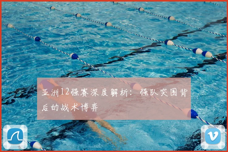 亚洲12强赛深度解析:强队突围背后的战术博弈