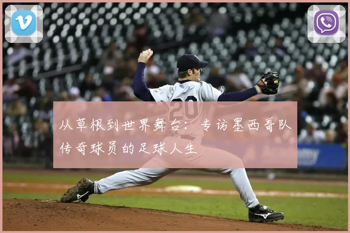 从草根到世界舞台:专访墨西哥队传奇球员的足球人生