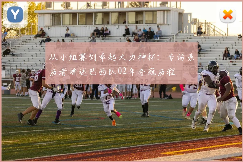 从小组赛到举起大力神杯:专访亲历者讲述巴西队02年夺冠历程