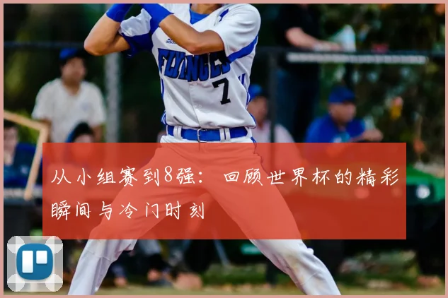 从小组赛到8强:回顾世界杯的精彩瞬间与冷门时刻