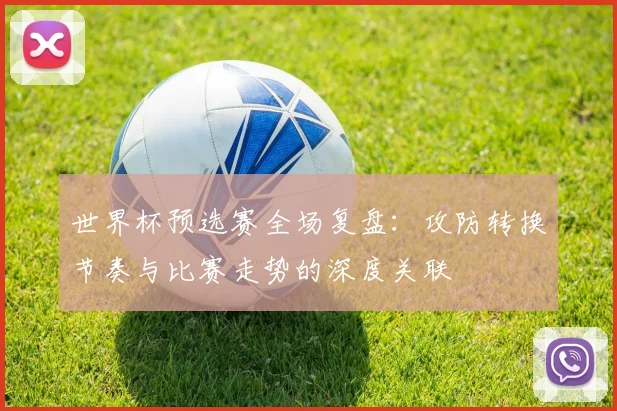 世界杯预选赛全场复盘:攻防转换节奏与比赛走势的深度关联
