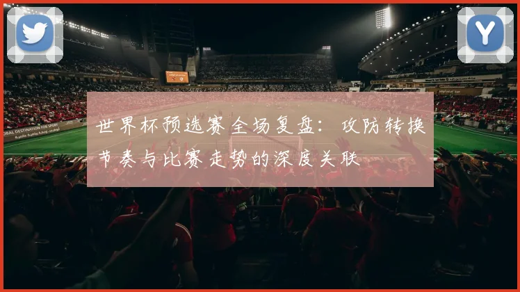 世界杯预选赛全场复盘:攻防转换节奏与比赛走势的深度关联