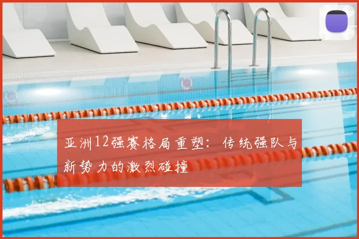 亚洲12强赛格局重塑:传统强队与新势力的激烈碰撞