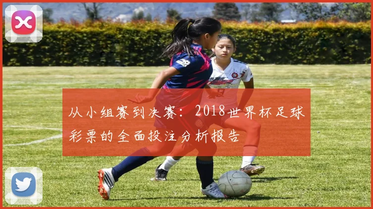 从小组赛到决赛：2018世界杯足球彩票的全面投注分析报告