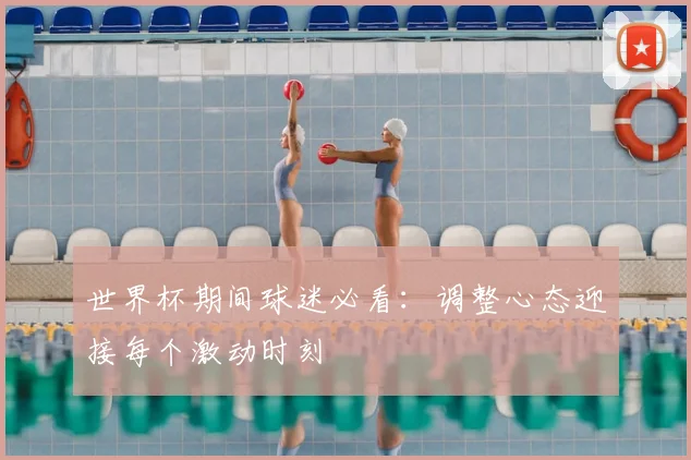 世界杯期间球迷必看:调整心态迎接每个激动时刻