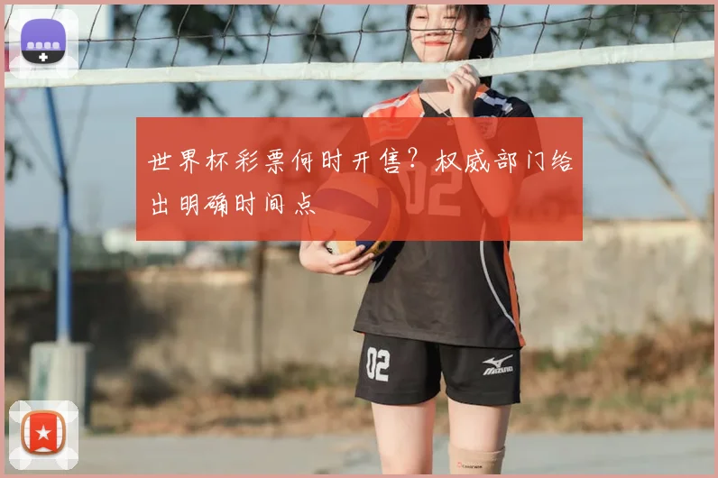 世界杯彩票何时开售?权威部门给出明确时间点