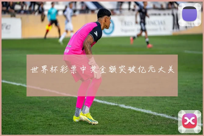 世界杯彩票中奖金额突破亿元大关