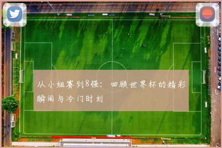 从小组赛到8强:回顾世界杯的精彩瞬间与冷门时刻