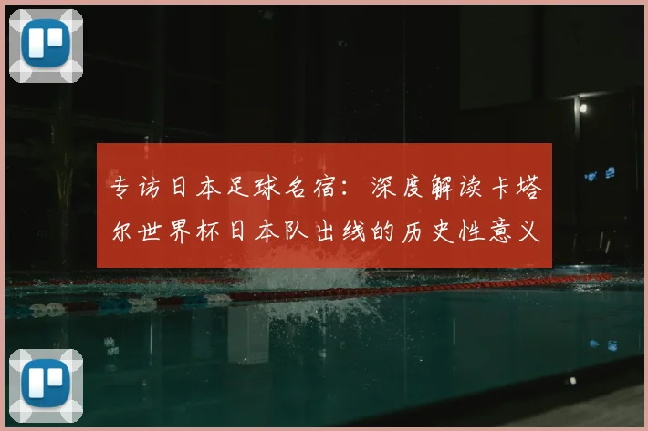 专访日本足球名宿:深度解读卡塔尔世界杯日本队出线的历史性意义
