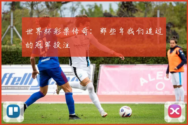 世界杯彩票传奇:那些年我们追过的冠军投注