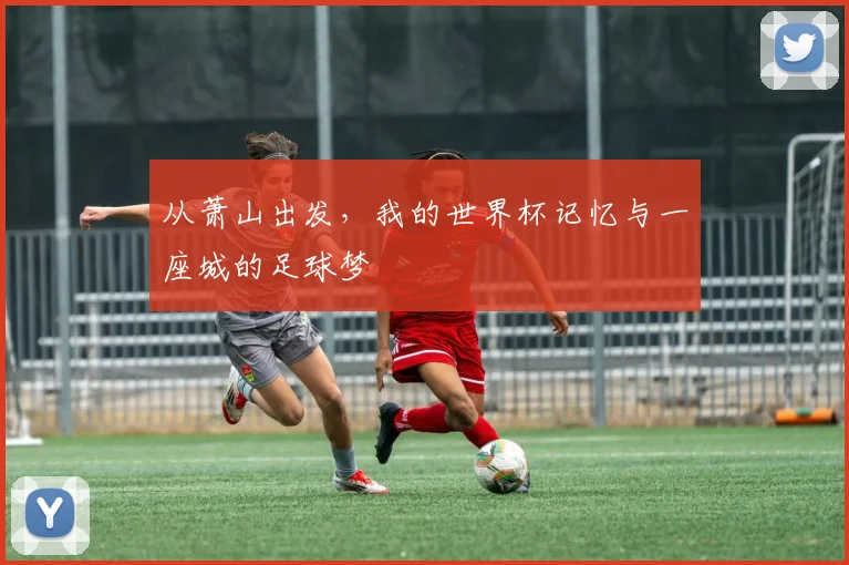 从萧山出发,我的世界杯记忆与一座城的足球梦